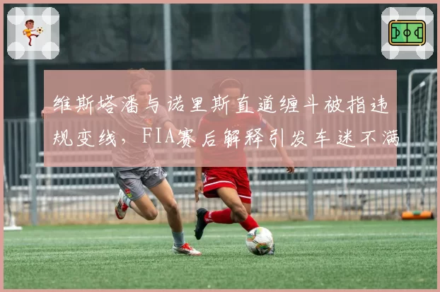 维斯塔潘与诺里斯直道缠斗被指违规变线,FIA赛后解释引发车迷不满