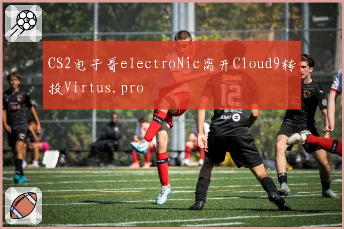 CS2电子哥electroNic离开Cloud9转投Virtus.pro