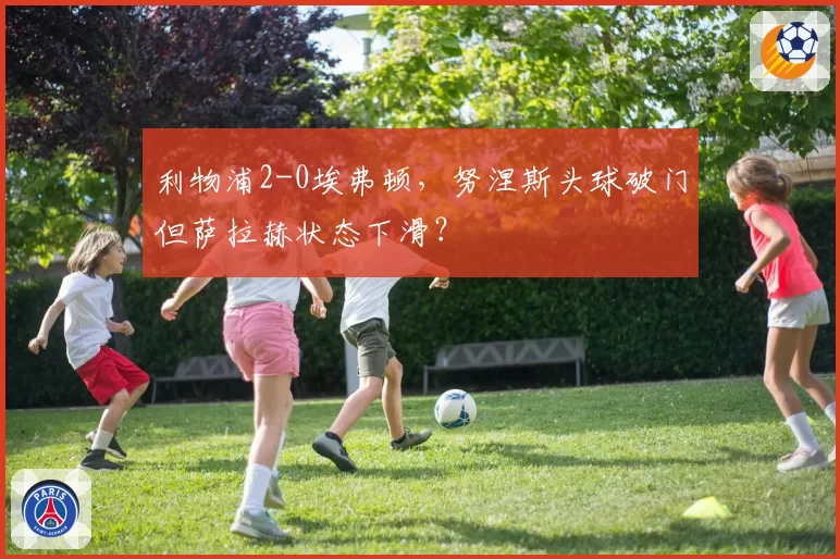 利物浦2-0埃弗顿，努涅斯头球破门但萨拉赫状态下滑？