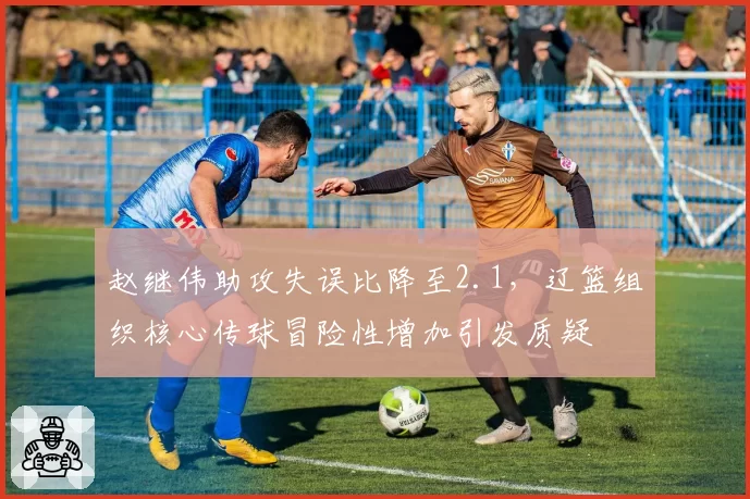 赵继伟助攻失误比降至2.1,辽篮组织核心传球冒险性增加引发质疑