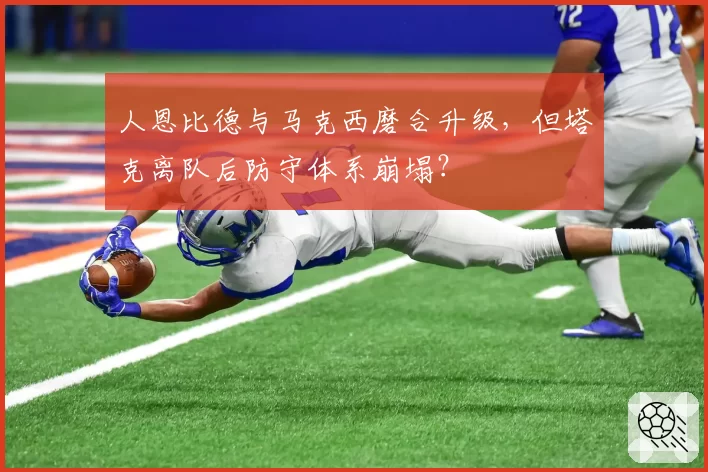人恩比德与马克西磨合升级,但塔克离队后防守体系崩塌?