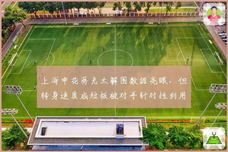 上海申花蒋光太解围数据亮眼,但转身速度成短板被对手针对性利用