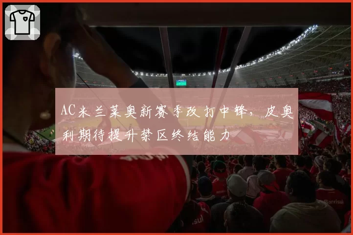 AC米兰莱奥新赛季改打中锋，皮奥利期待提升禁区终结能力