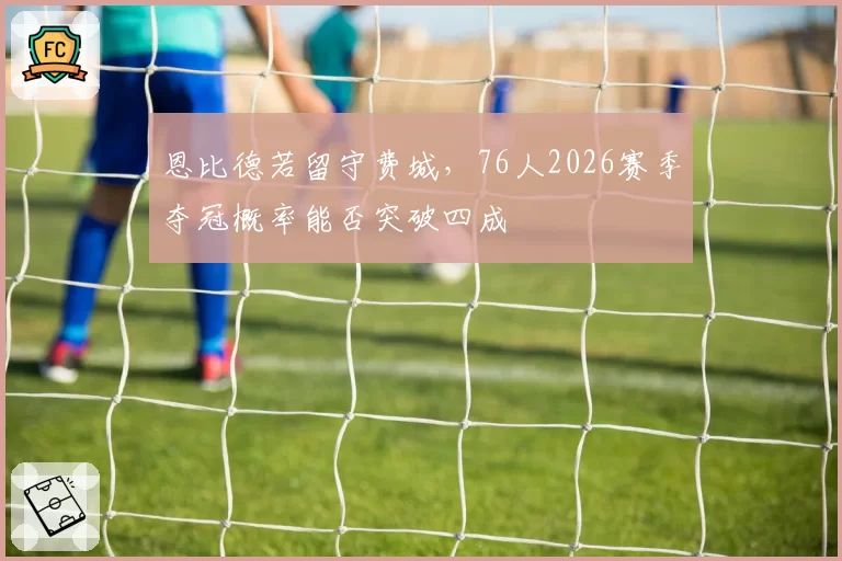 恩比德若留守费城，76人2026赛季夺冠概率能否突破四成