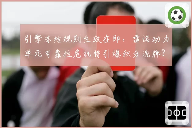 引擎冻结规则生效在即,雷诺动力单元可靠性危机将引爆积分洗牌?