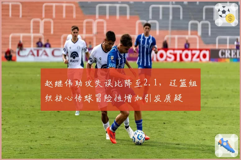 赵继伟助攻失误比降至2.1，辽篮组织核心传球冒险性增加引发质疑