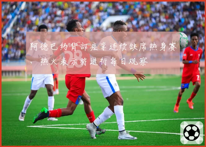 阿德巴约背部痉挛连续缺席热身赛,热火表示将进行每日观察