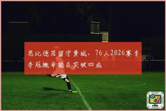 恩比德若留守费城，76人2026赛季夺冠概率能否突破四成