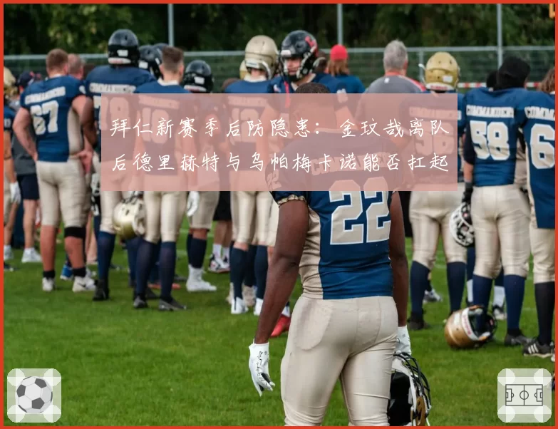 拜仁新赛季后防隐患:金玟哉离队后德里赫特与乌帕梅卡诺能否扛起防线