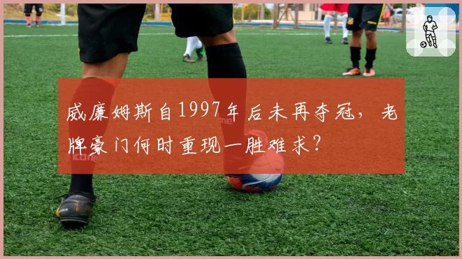 威廉姆斯自1997年后未再夺冠，老牌豪门何时重现一胜难求？