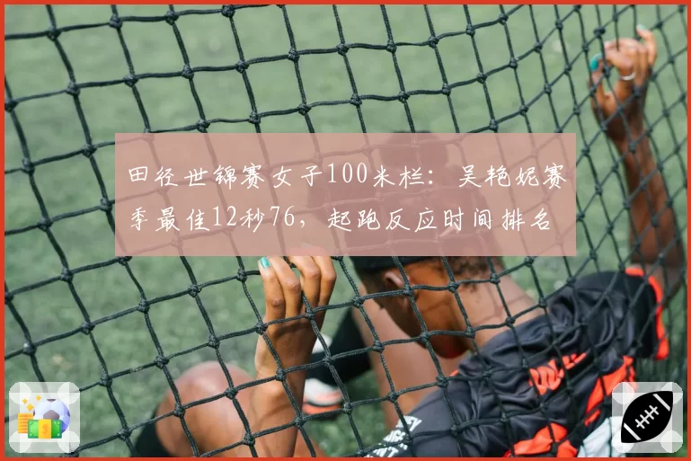 田径世锦赛女子100米栏:吴艳妮赛季最佳12秒76,起跑反应时间排名第一
