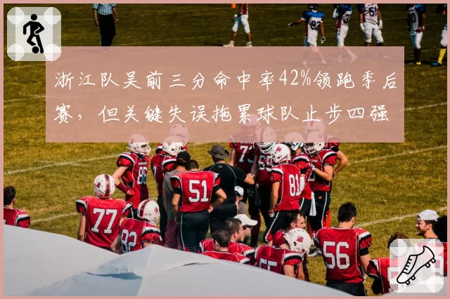 浙江队吴前三分命中率42%领跑季后赛，但关键失误拖累球队止步四强