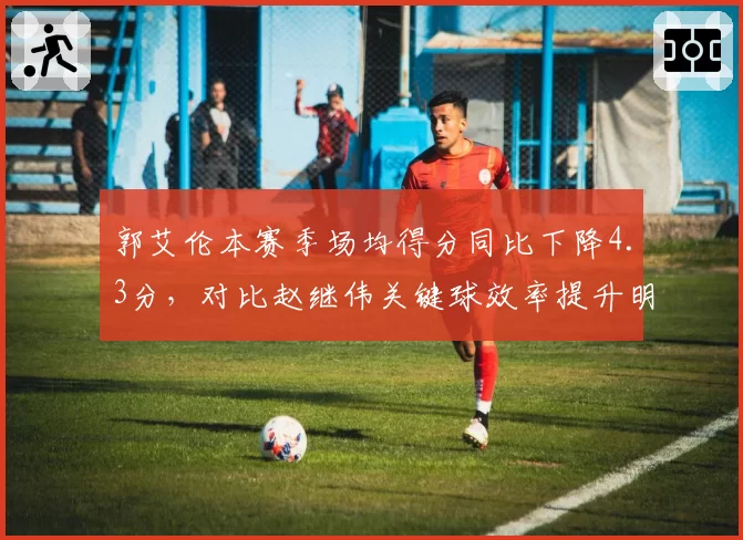 郭艾伦本赛季场均得分同比下降4.3分，对比赵继伟关键球效率提升明显