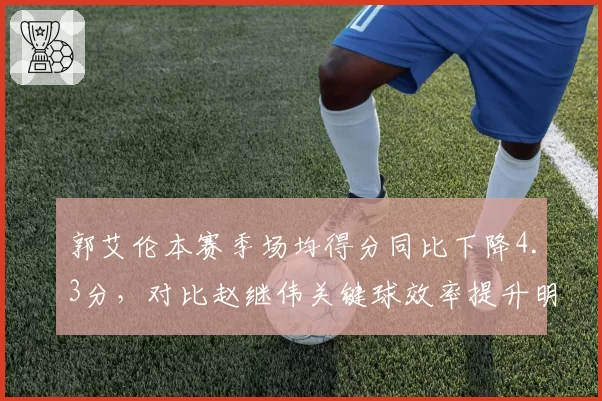 郭艾伦本赛季场均得分同比下降4.3分，对比赵继伟关键球效率提升明显