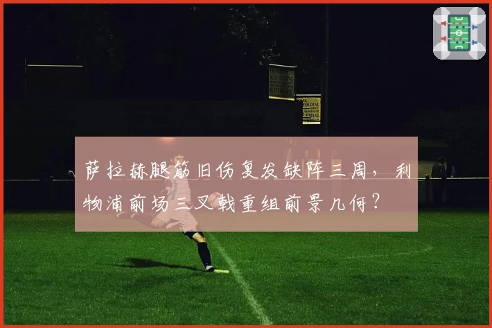 萨拉赫腿筋旧伤复发缺阵三周，利物浦前场三叉戟重组前景几何？