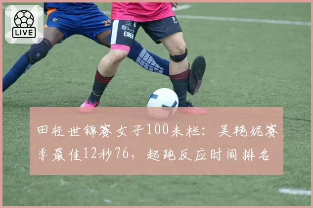 田径世锦赛女子100米栏:吴艳妮赛季最佳12秒76,起跑反应时间排名第一