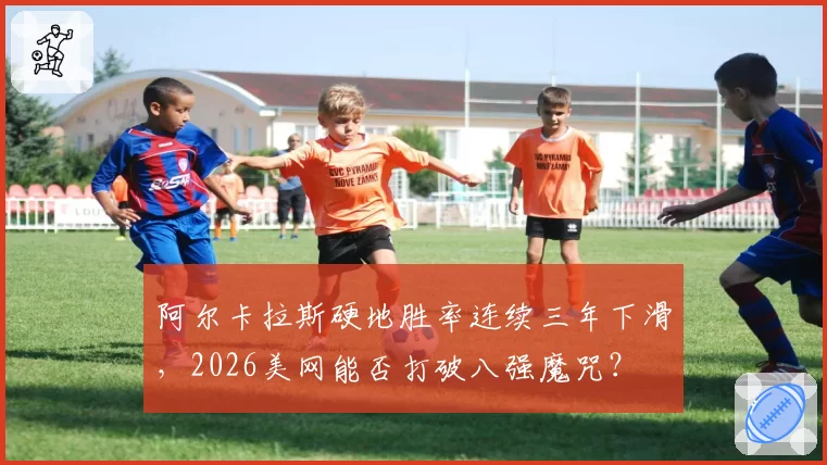 阿尔卡拉斯硬地胜率连续三年下滑,2026美网能否打破八强魔咒?