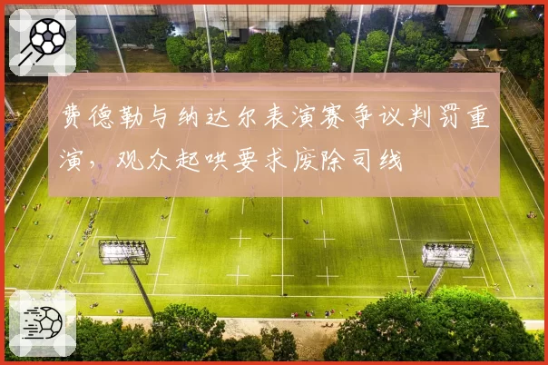 费德勒与纳达尔表演赛争议判罚重演，观众起哄要求废除司线