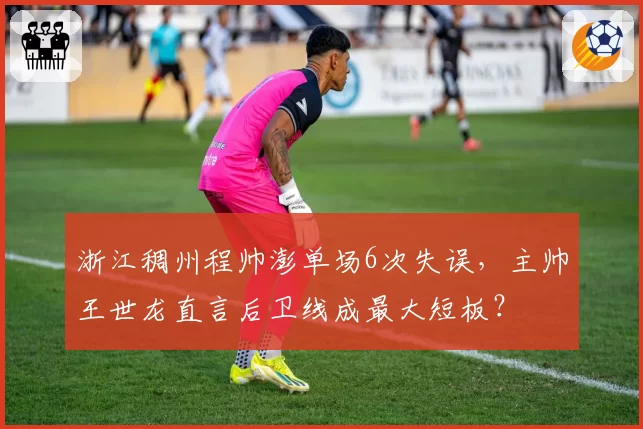 浙江稠州程帅澎单场6次失误,主帅王世龙直言后卫线成最大短板?