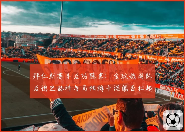 拜仁新赛季后防隐患:金玟哉离队后德里赫特与乌帕梅卡诺能否扛起防线