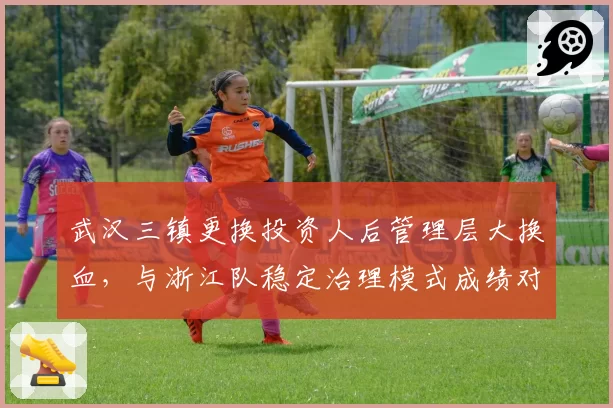 武汉三镇更换投资人后管理层大换血,与浙江队稳定治理模式成绩对比鲜明