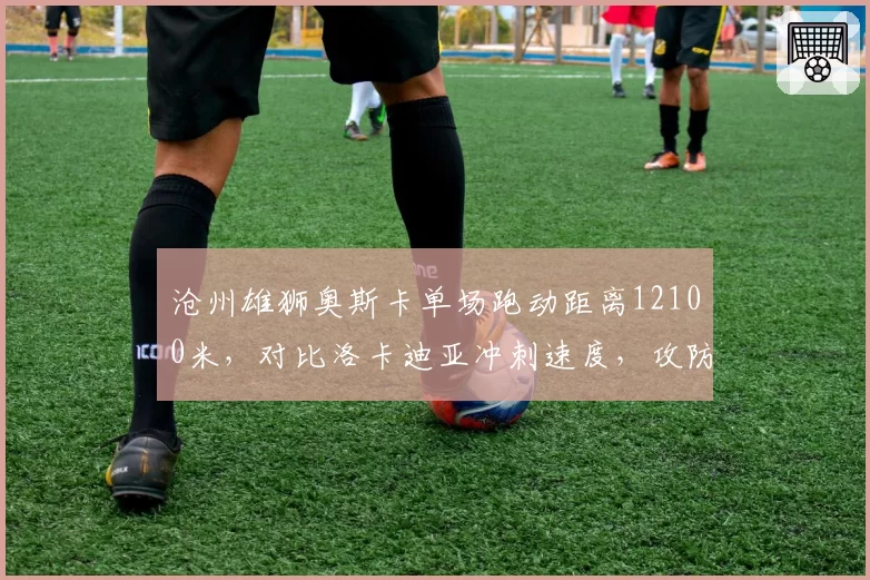 沧州雄狮奥斯卡单场跑动距离12100米,对比洛卡迪亚冲刺速度,攻防转换核心