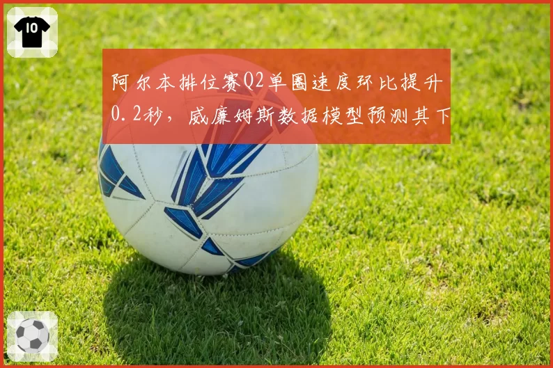阿尔本排位赛Q2单圈速度环比提升0.2秒,威廉姆斯数据模型预测其下半年将突破积分区