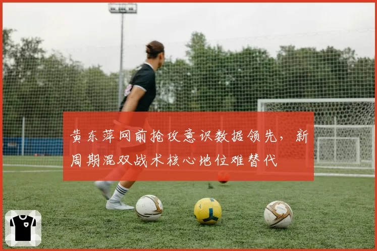 黄东萍网前抢攻意识数据领先，新周期混双战术核心地位难替代