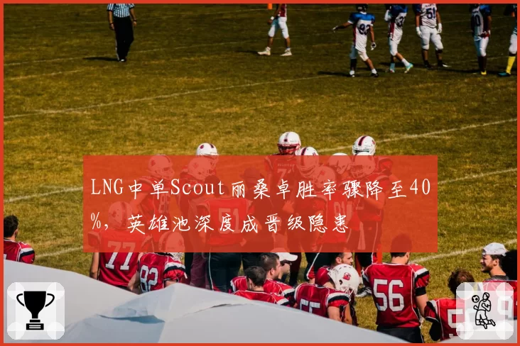 LNG中单Scout丽桑卓胜率骤降至40%，英雄池深度成晋级隐患