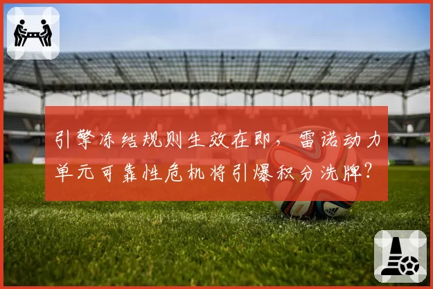 引擎冻结规则生效在即,雷诺动力单元可靠性危机将引爆积分洗牌?