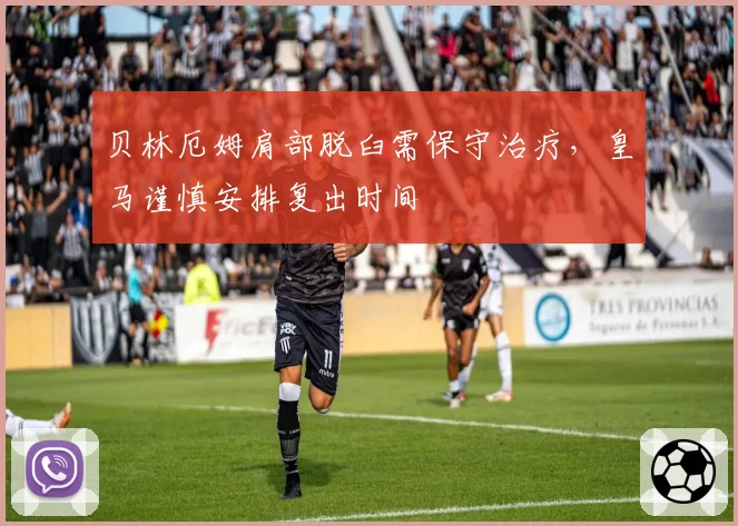 贝林厄姆肩部脱臼需保守治疗，皇马谨慎安排复出时间