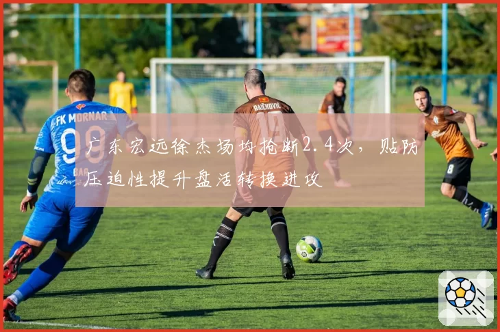 广东宏远徐杰场均抢断2.4次,贴防压迫性提升盘活转换进攻