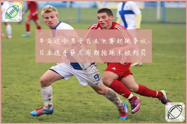 年亚运会男子百米决赛起跑争议,日本选手萨尼布朗抢跑未被判罚