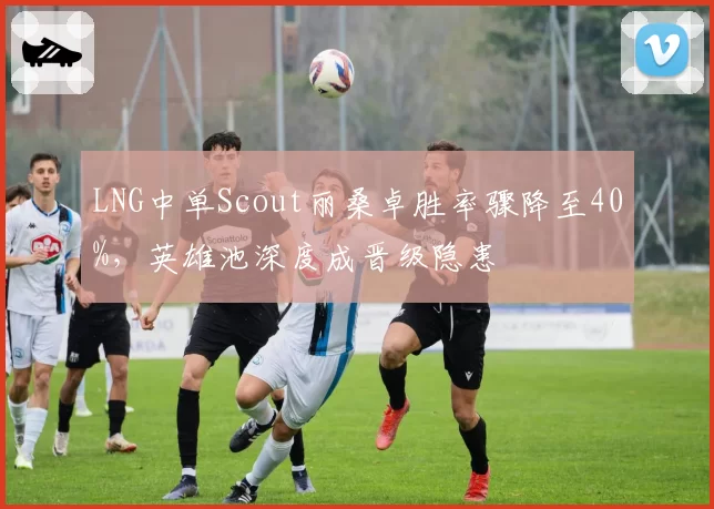 LNG中单Scout丽桑卓胜率骤降至40%,英雄池深度成晋级隐患
