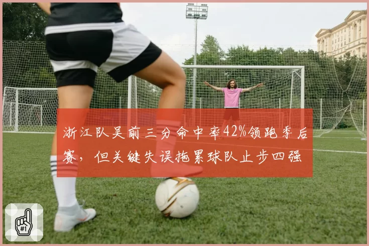 浙江队吴前三分命中率42%领跑季后赛，但关键失误拖累球队止步四强
