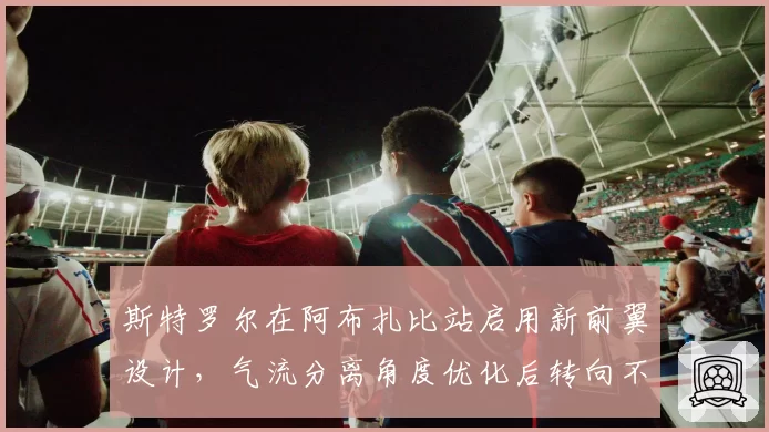 斯特罗尔在阿布扎比站启用新前翼设计,气流分离角度优化后转向不足减轻