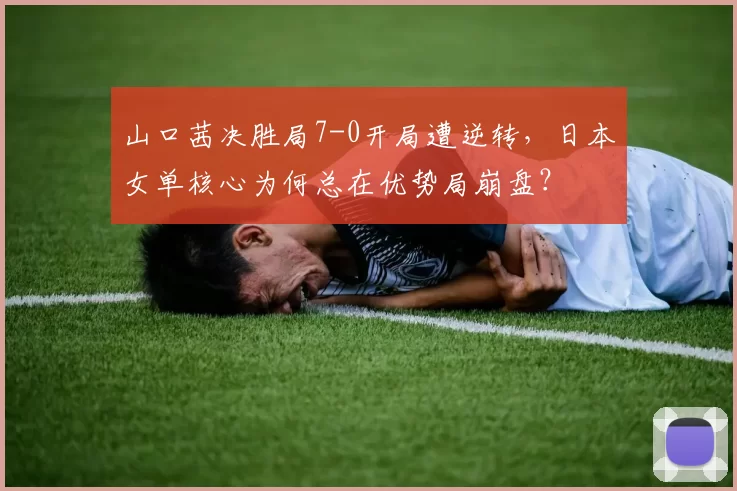 山口茜决胜局7-0开局遭逆转,日本女单核心为何总在优势局崩盘?