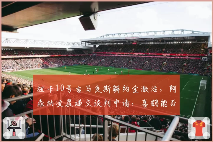 纽卡10号吉马良斯解约金激活，阿森纳凌晨递交谈判申请，喜鹊能否留下巴西中场堵枪眼