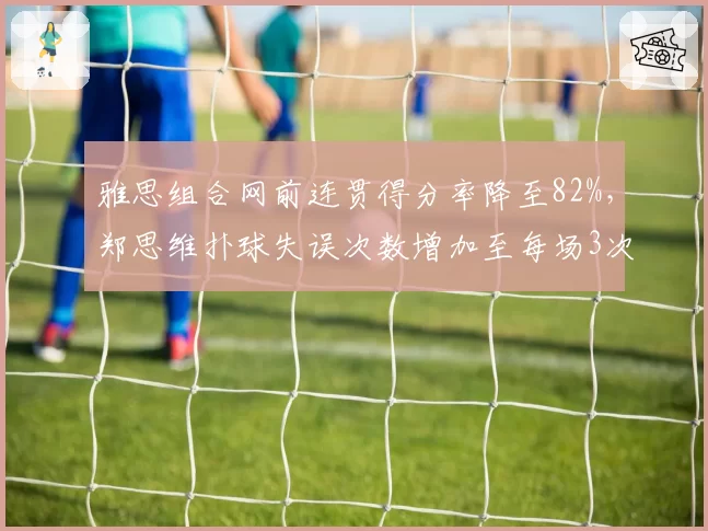 雅思组合网前连贯得分率降至82%,郑思维扑球失误次数增加至每场3次