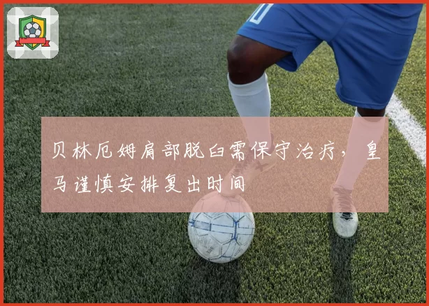 贝林厄姆肩部脱臼需保守治疗，皇马谨慎安排复出时间