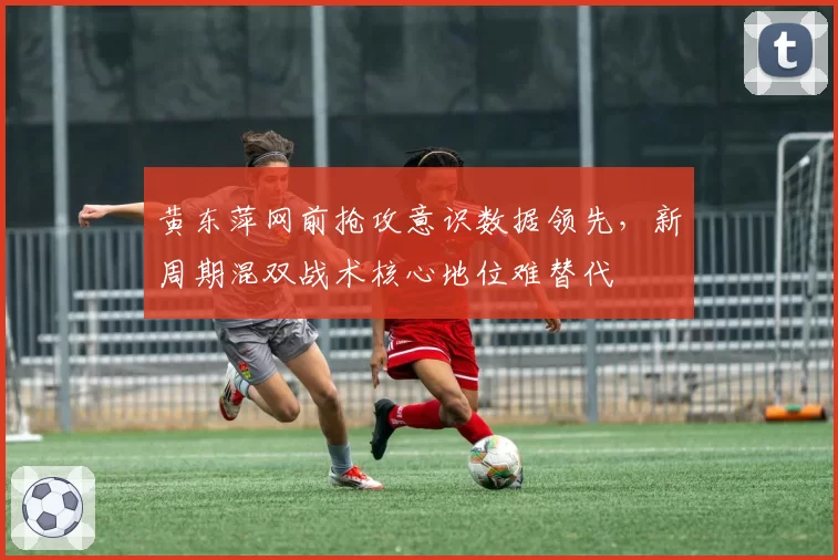 黄东萍网前抢攻意识数据领先，新周期混双战术核心地位难替代