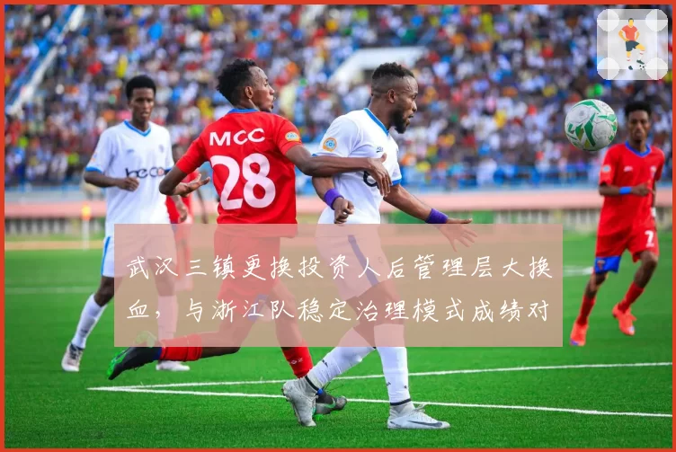 武汉三镇更换投资人后管理层大换血，与浙江队稳定治理模式成绩对比鲜明