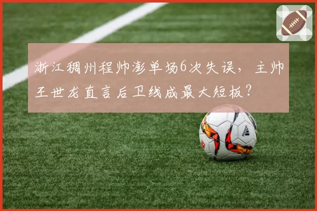 浙江稠州程帅澎单场6次失误，主帅王世龙直言后卫线成最大短板？