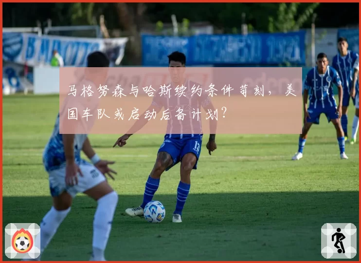马格努森与哈斯续约条件苛刻，美国车队或启动后备计划？