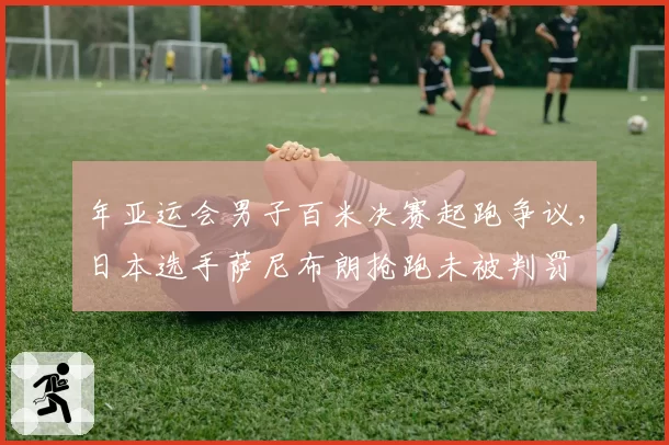 年亚运会男子百米决赛起跑争议，日本选手萨尼布朗抢跑未被判罚