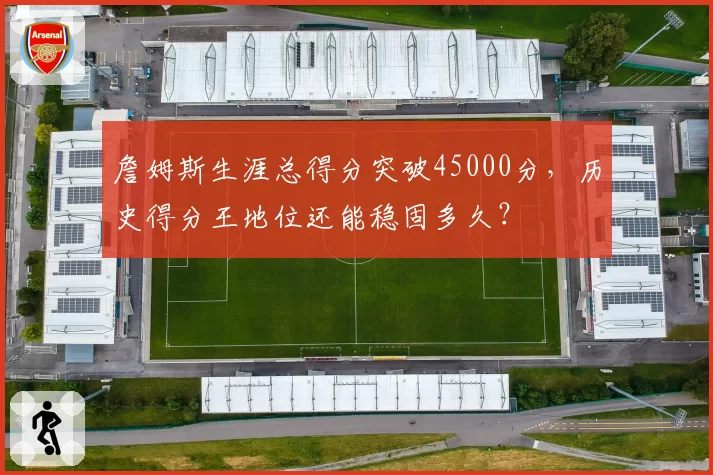 詹姆斯生涯总得分突破45000分，历史得分王地位还能稳固多久？