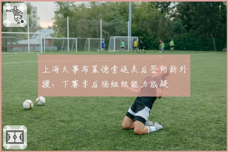 上海久事布莱德索返美后签约新外援，下赛季后场组织能力成疑