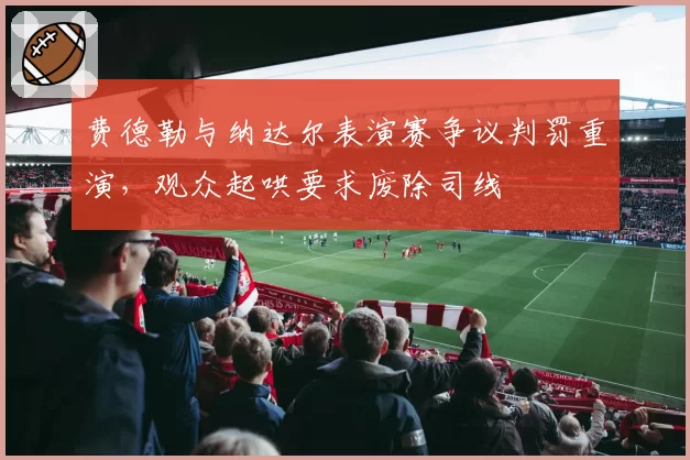 费德勒与纳达尔表演赛争议判罚重演，观众起哄要求废除司线