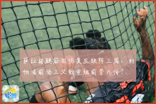萨拉赫腿筋旧伤复发缺阵三周，利物浦前场三叉戟重组前景几何？