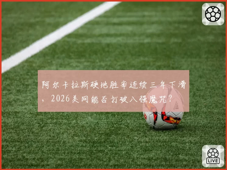 阿尔卡拉斯硬地胜率连续三年下滑,2026美网能否打破八强魔咒?